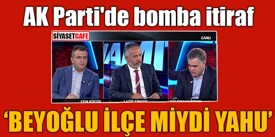 AK Parti'de bomba itiraf "Beyoğlu ilçe miydi yahu"