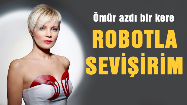 Ömür Gedik 'Robotla sevişirim'