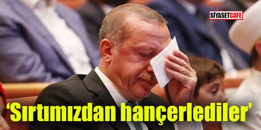 Erdoğan'ın duygusallaştığı an: Sırtımızdan hançerlediler!