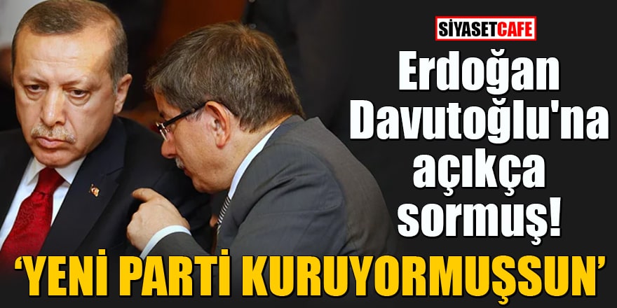 Erdoğan Davutoğlu'na açıkça sormuş Yeni parti kuruyormuşsun