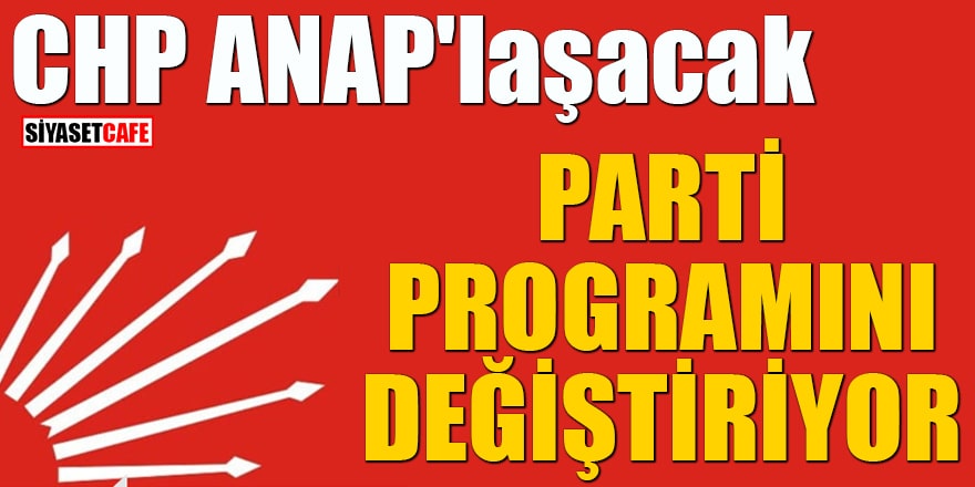 CHP ANAP'laşacak Parti programını değiştiriyor