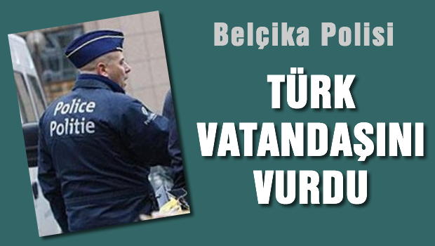 Belçika polisi, Türk vatandaşını vurdu!