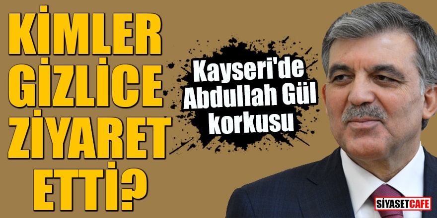 Kayseri'de Abdullah Gül korkusu Kimler gizlice ziyaret etti?