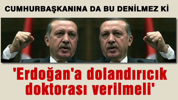'Erdoğan'a dolandırıcılık doktorası verilmeliydi'