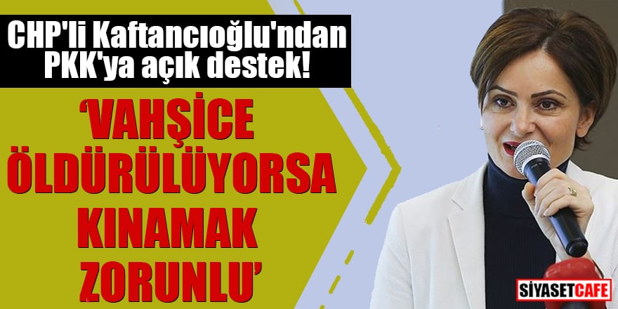 CHP'li Kaftancıoğlu'ndan PKK'ya açık destek "Vahşice öldürülüyorsa kınamak zorunlu"