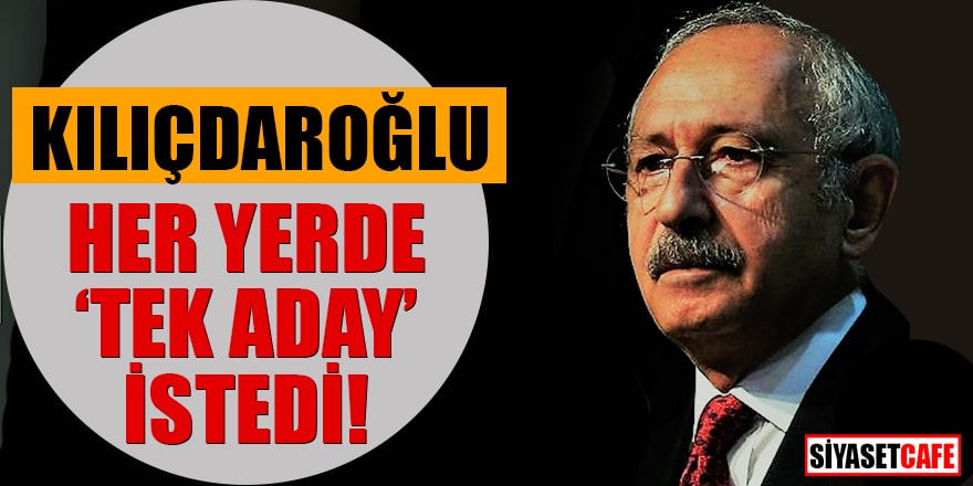 Kılıçdaroğlu her yerde "tek aday" istedi
