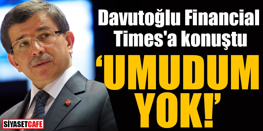 Davutoğlu Financial Times'a konuştu Umudum yok!