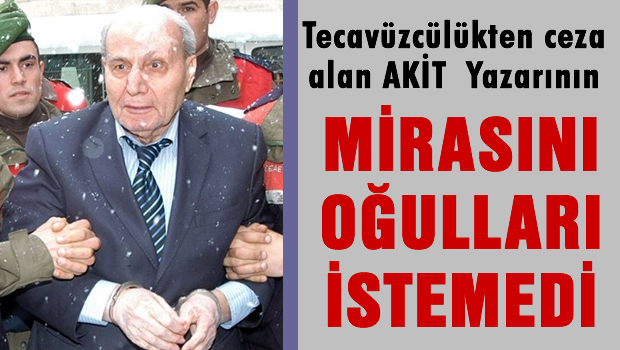 Tecavüzcülükten ceza alan AKİT yazarı  Üzmez'in Oğulları mirasını istemedi