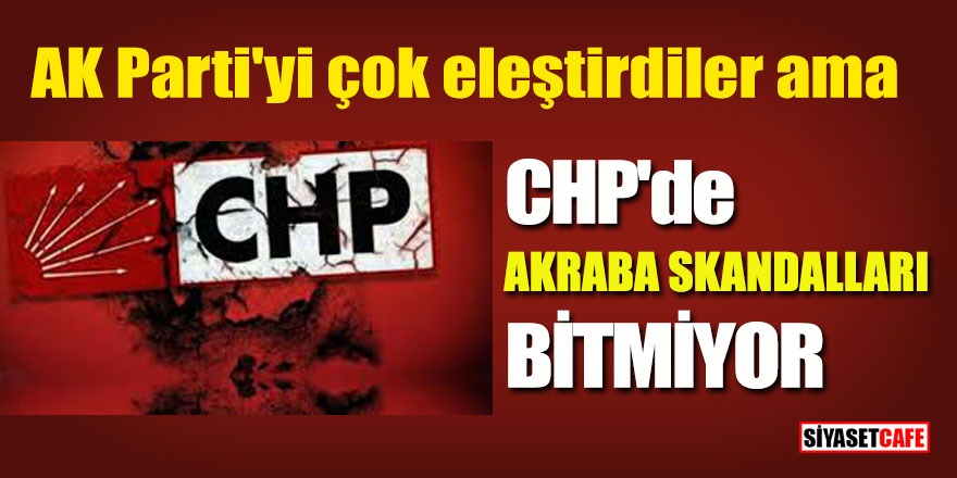 AK Parti'yi çok eleştirdiler ama; CHP'de akraba skandalları bitmiyor