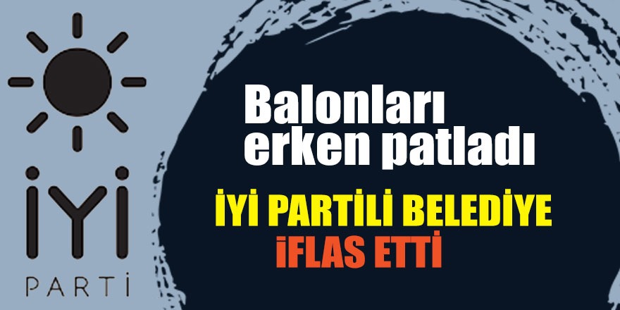 Balonları erken patladı; İYİ Partili belediye iflas etti!