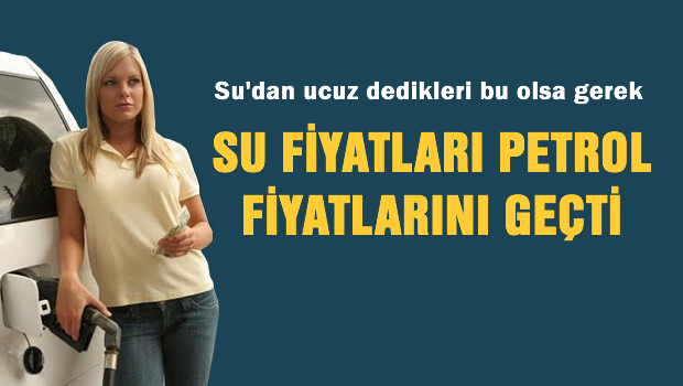 İlk defa su fiyatları Petrol fiyatlarını geçti