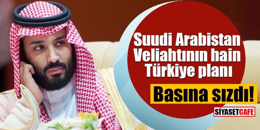 Basına sızdı! Suudi Arabistan Veliahtının hain Türkiye planı