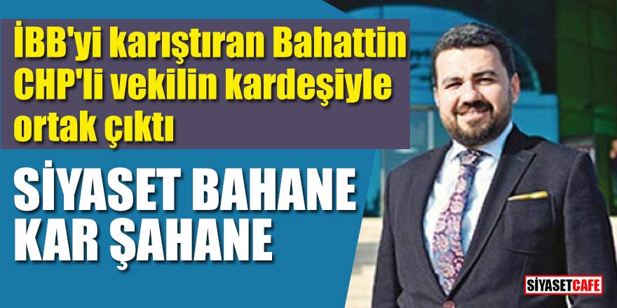 İBB'yi karıştıran Bahattin CHP'li vekilin kardeşiyle ortak çıktı; siyaset bahane, kar şahane!