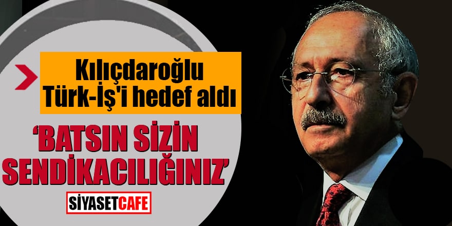 Kılıçdaroğlu Türk-İş'i hedef aldı "Batsın sizin sendikacılığınız"