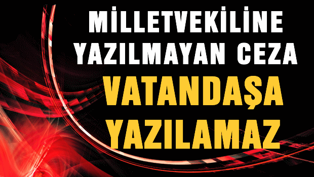 Milletvekiline yazılamayan ceza vatandaşa yazılamaz