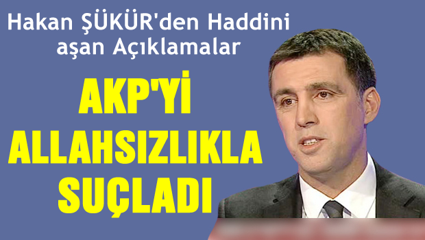 Şükür AKP'yi Allahsızlıkla suçladı!