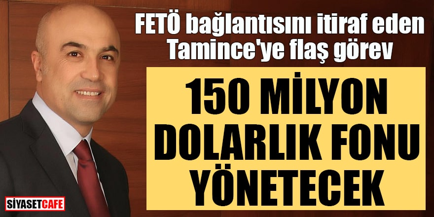 FETÖ bağlantısını itiraf eden Tamince'ye flaş görev 150 milyon dolarlık fonu yönetecek