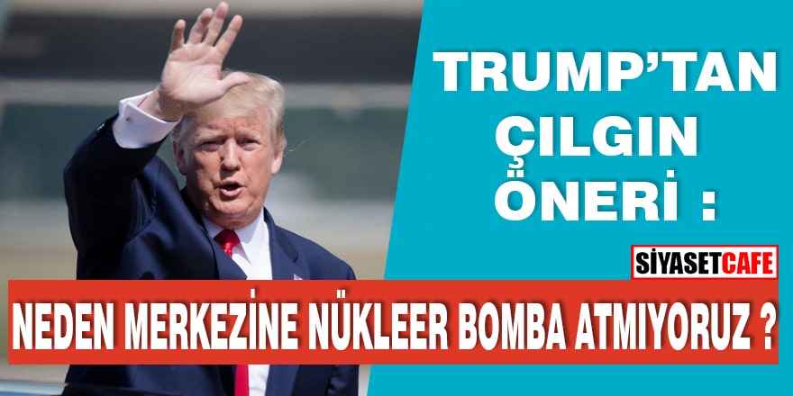 Trump’tan çılgın öneri: “Neden nükleer bomba ile vurmuyoruz?”