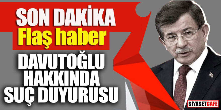 Son Dakika! Flaş Haber: Davutoğlu hakkında suç duyurusu