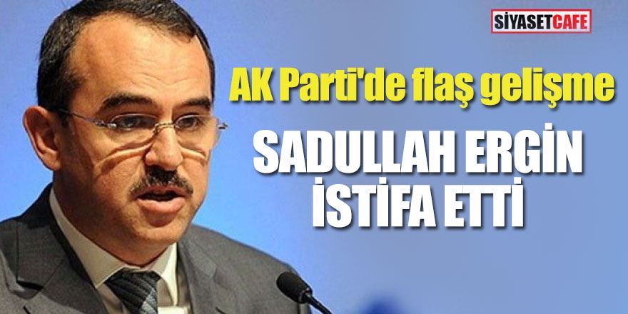AK Parti'de flaş gelişme; Sadullah Ergin istifa etti