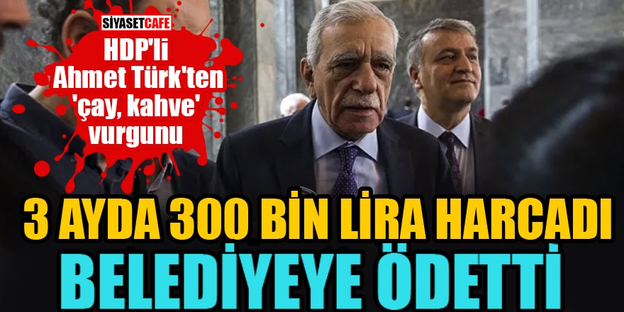 HDP'li Ahmet Türk'ten 'çay, kahve' vurgunu 3 ayda 300 bin lira harcadı, belediyeye ödetti