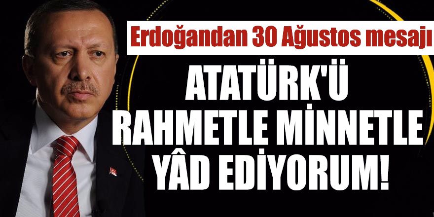 Erdoğandan 30 Ağustos mesajı: Atatürk'ü Rahmetle Minnetle Yâd Ediyorum!
