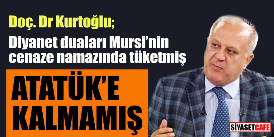 Doç. Dr Kurtoğlu; Diyanet duaları Mursi’nin cenaze namazında tüketmiş, Atatürk’e kalmamış