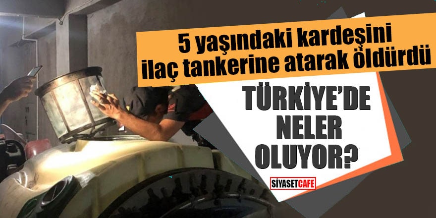 5 yaşındaki kardeşini ilaç tankerine atarak öldürdü Türkiye'de neler oluyor?