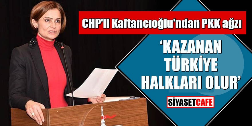 CHP'li Kaftancıoğlu'ndan PKK ağzı "Kazanan Türkiye halkları olur"