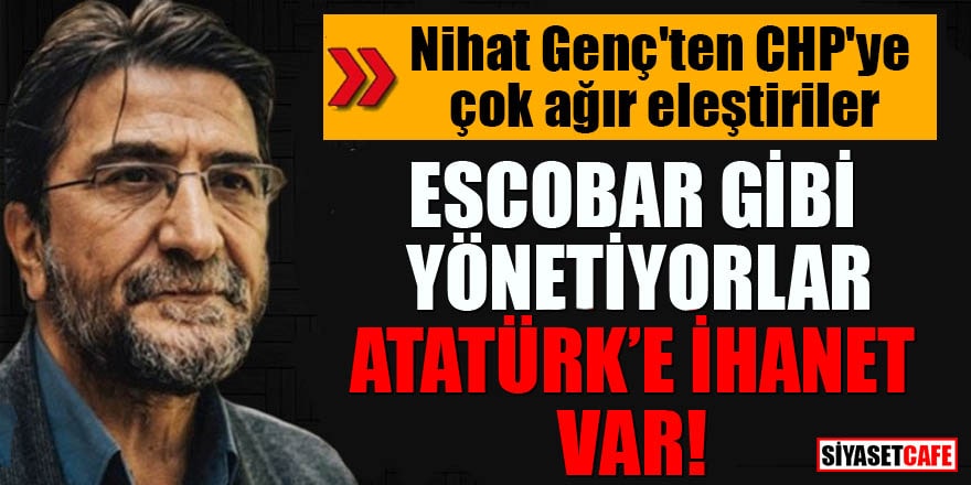 Nihat Genç'ten CHP'ye çok ağır eleştiriler Escobar gibi yönetiyorlar, Atatürk'e ihanet var!