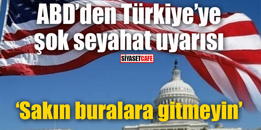 ABD’den Türkiye’ye şok seyahat uyarısı: Buralara gitmeyin!