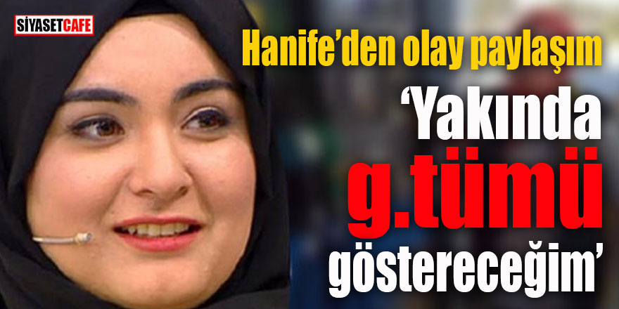 Hanife’den olay paylaşım: Yakında g.tümü göstereceğim!