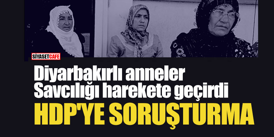 Flaş Gelişme; Diyarbakırlı anneler Savcılığı harekete geçirdi, HDP'ye soruşturma