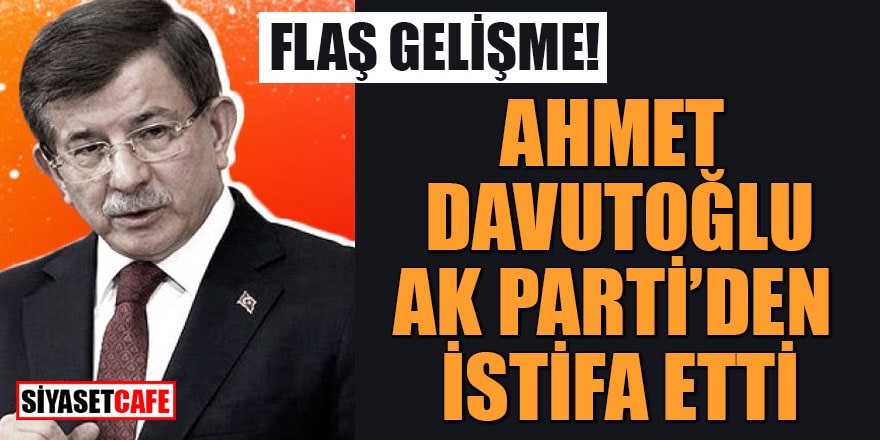 FLAŞ GELİŞME Ahmet Davutoğlu AK Parti'den istifa etti