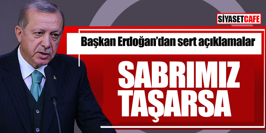 Başkan Erdoğan’dan sert açıklamalar: ‘Sabrımız taşarsa’
