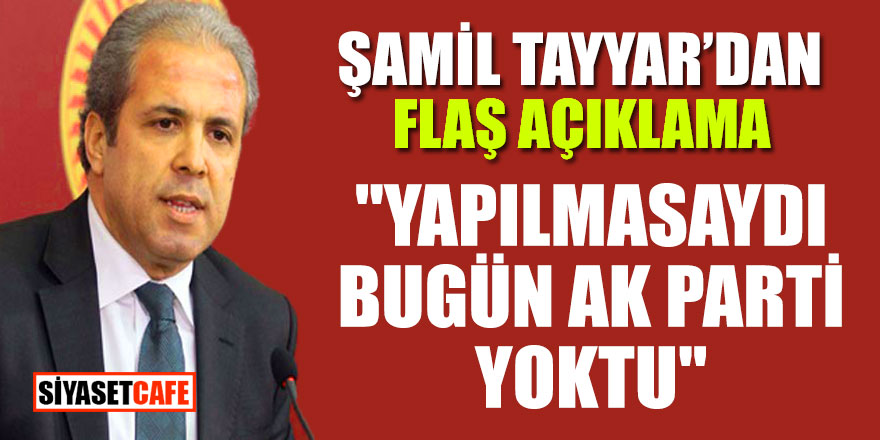 Şamil Tayyar'dan flaş açıklama; "Yapılmasaydı bugün AK Parti yoktu"