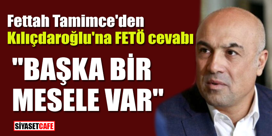 Fettah Tamimce'den Kılıçdaroğlu'na FETÖ cevabı: "Başka bir mesele var"