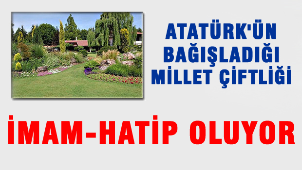 Atatürk'ün bağışladığı Millet Çiftliğ İmam Hatip oluyor