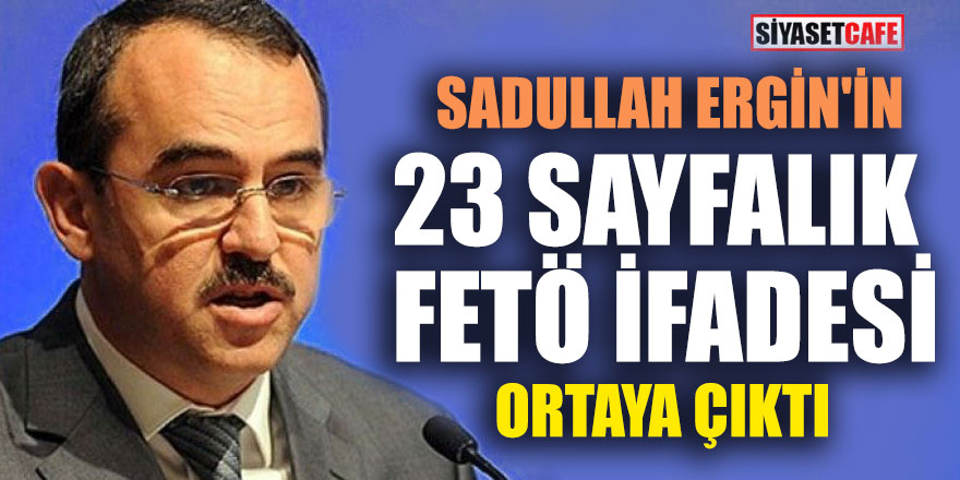 Sadullah Ergin'in 23 sayfalık FETÖ ifadesi ortaya çıktı