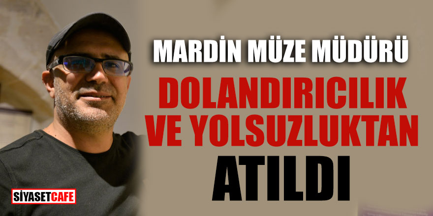 Mardin Müze Müdürü dolandırıcılık ve yolsuzluktan atıldı
