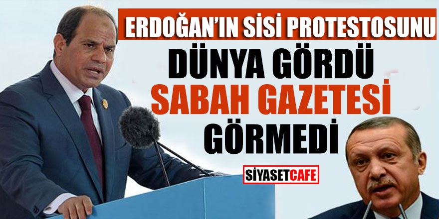 Erdoğan'ın Sisi protestosunu dünya gördü Sabah gazetesi görmedi