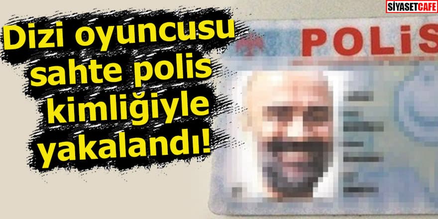 Dizi oyuncusu sahte polis kimliğiyle yakalandı!