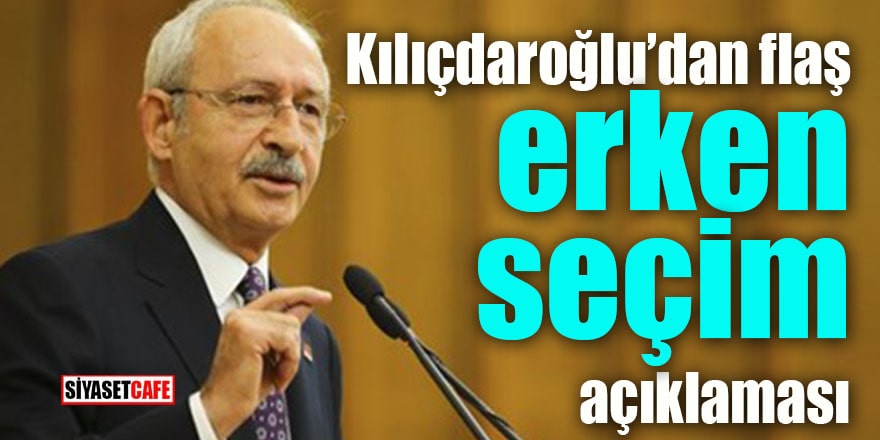 Kılıçdaroğlu’ndan flaş erken seçim açıklaması