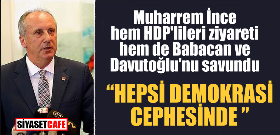 Muharrem İnce hem HDP'lileri ziyareti hem de Babacan ve Davutoğlu'nu savundu