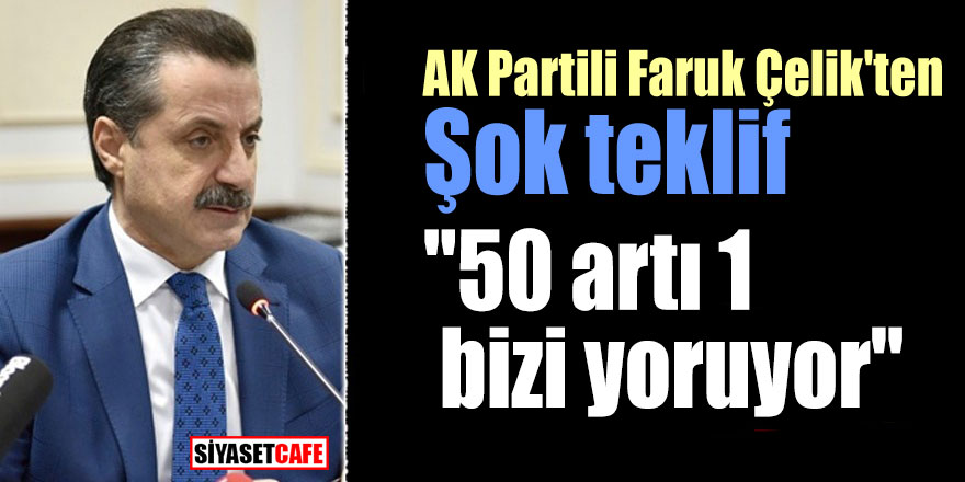 AK Partili Faruk Çelik'ten şok teklif; "50 artı 1 bizi yoruyor"