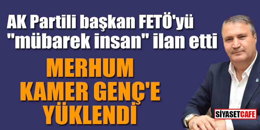 AK Partili başkan FETÖ'yü "mübarek insan" ilan etti; Merhum Kamer Genç'e yüklendi
