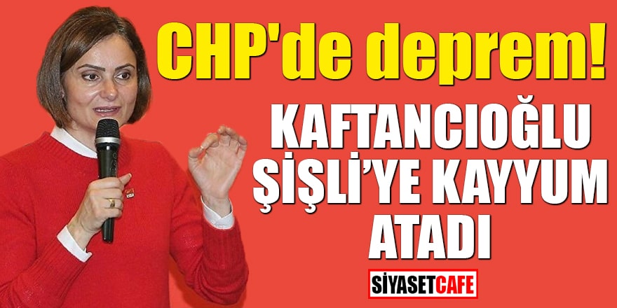 CHP'de deprem Kaftancıoğlu Şişli'ye kayyum atadı