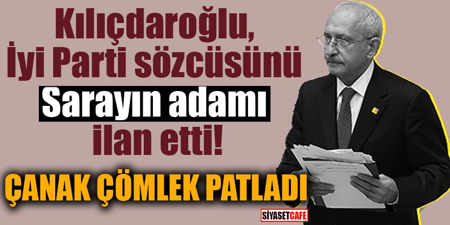 Kılıçdaroğlu, İyi Parti sözcüsünü Sarayın adamı ilan etti! Çanak çömlek patladı