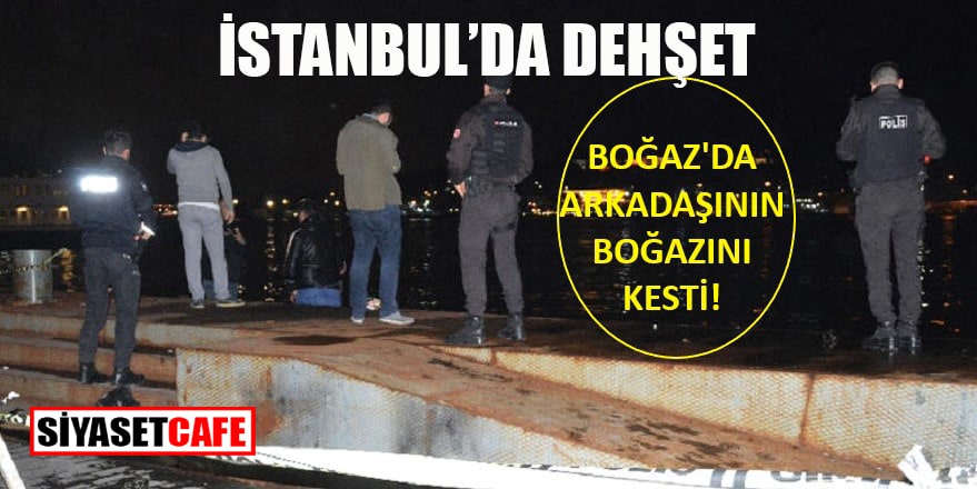 İstanbul'da dehşet: Boğazda arkadaşının boğazını kesti!