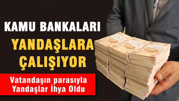 Kamu Bankaları yandaşlara çalışmış, kaynaklar yandaşları ihya etti